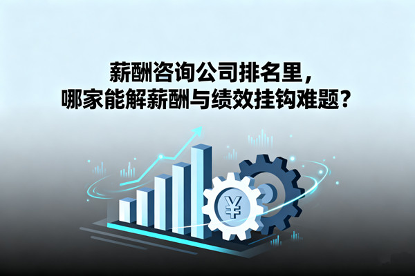 薪酬咨詢公司排名里，哪家能解薪酬與績(jī)效掛鉤難題？