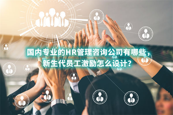國內專業(yè)的HR管理咨詢公司有哪些，新生代員工激勵怎么設計？