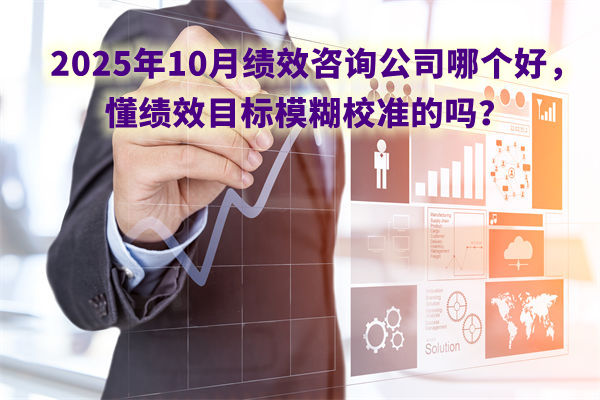 2025年10月績效咨詢公司哪個好，懂績效目標模糊校準的嗎？